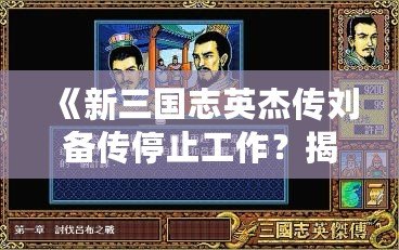《新三國(guó)志英杰傳劉備傳停止工作？揭秘背后的原因與解決之道！》