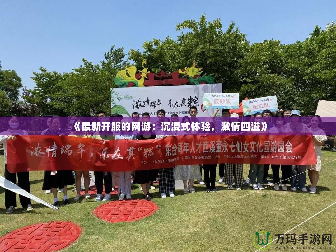 《最新開服的網(wǎng)游：沉浸式體驗，激情四溢》
