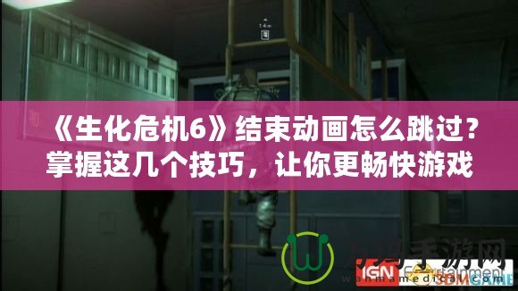 《生化危機6》結束動畫怎么跳過？掌握這幾個技巧，讓你更暢快游戲體驗
