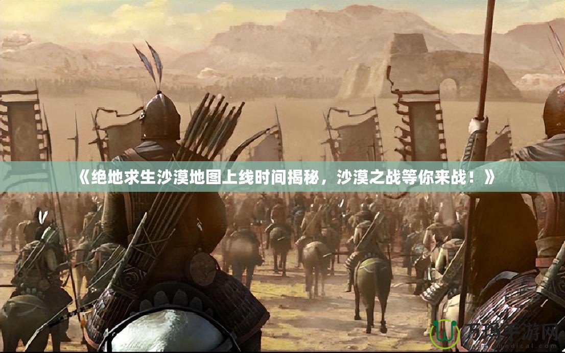 《絕地求生沙漠地圖上線時間揭秘，沙漠之戰等你來戰！》