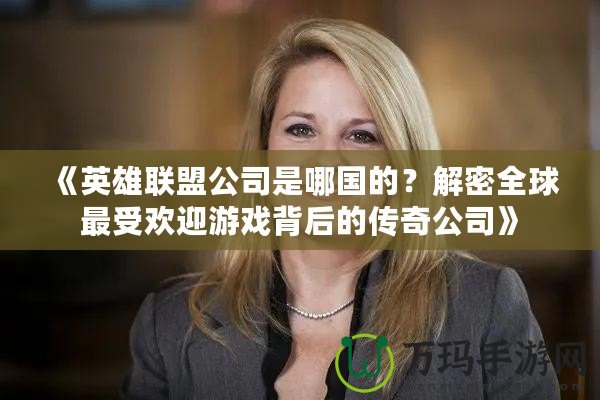 《英雄聯盟公司是哪國的？解密全球最受歡迎游戲背后的傳奇公司》