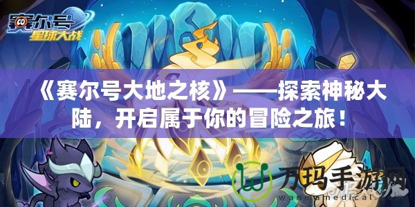 《賽爾號大地之核》——探索神秘大陸，開啟屬于你的冒險之旅！