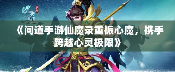 《問道手游仙魔錄重振心魔，攜手跨越心靈極限》