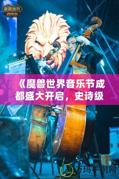 《魔獸世界音樂節(jié)成都盛大開啟，史詩級音樂之旅等你來戰(zhàn)！》