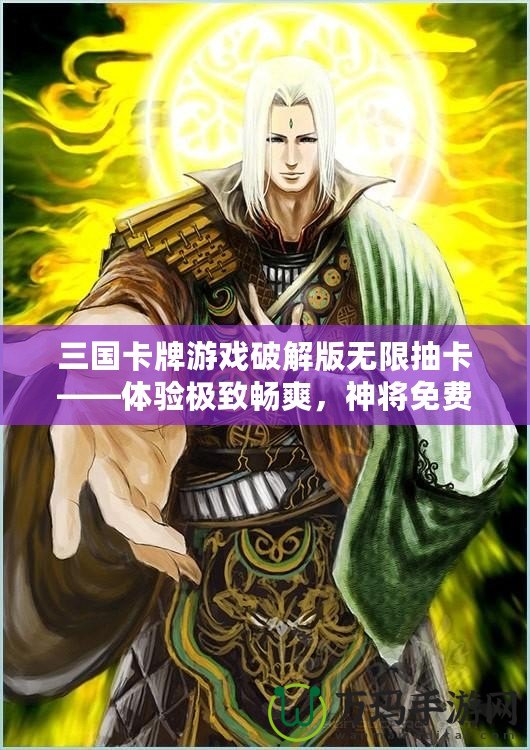 三國卡牌游戲破解版無限抽卡——體驗極致暢爽，神將免費(fèi)拿