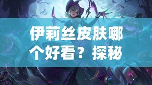 伊莉絲皮膚哪個(gè)好看？探秘最美皮膚，帶你領(lǐng)略不同風(fēng)格的魅力
