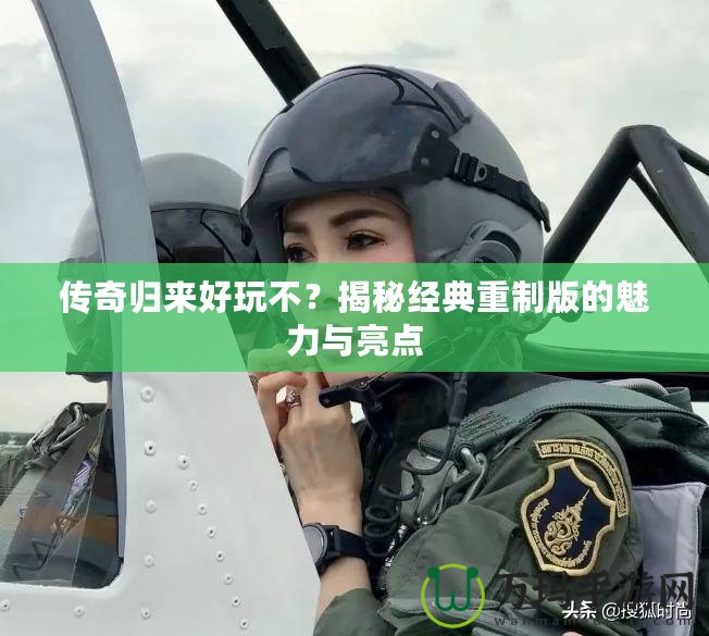 傳奇歸來好玩不？揭秘經(jīng)典重制版的魅力與亮點