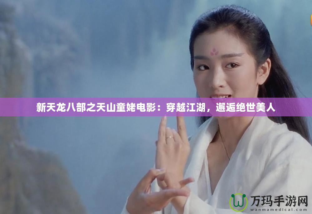 新天龍八部之天山童姥電影：穿越江湖，邂逅絕世美人