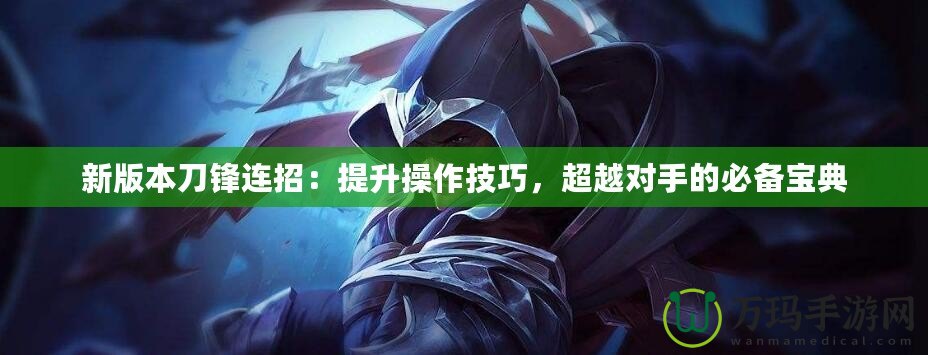 新版本刀鋒連招：提升操作技巧，超越對(duì)手的必備寶典