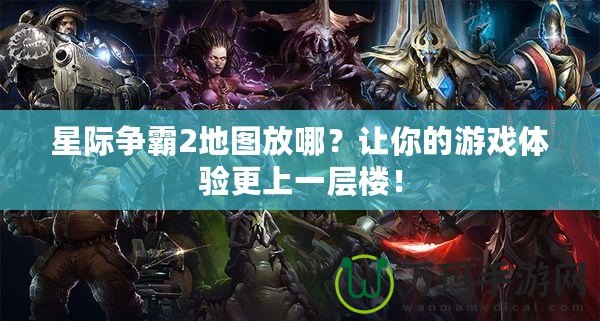 星際爭(zhēng)霸2地圖放哪？讓你的游戲體驗(yàn)更上一層樓！