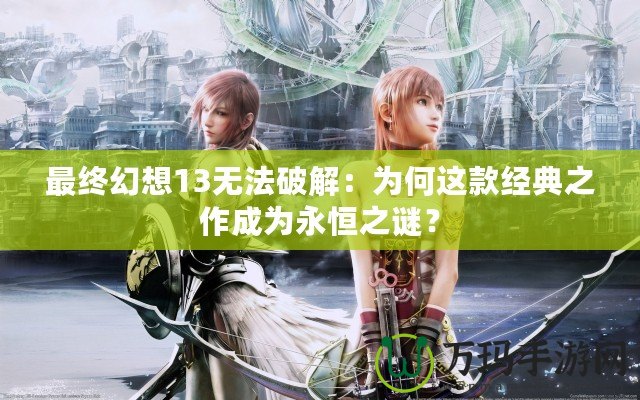 最終幻想13無法破解：為何這款經典之作成為永恒之謎？