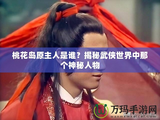 桃花島原主人是誰？揭秘武俠世界中那個神秘人物