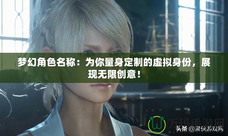 夢幻角色名稱：為你量身定制的虛擬身份，展現無限創意！