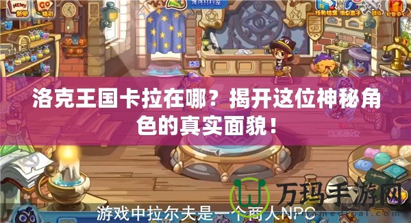 洛克王國卡拉在哪？揭開這位神秘角色的真實面貌！