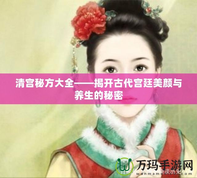 清宮秘方大全——揭開古代宮廷美顏與養生的秘密
