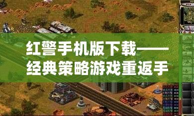 紅警手機版下載——經典策略游戲重返手機，讓你隨時隨地享受戰爭的樂趣！