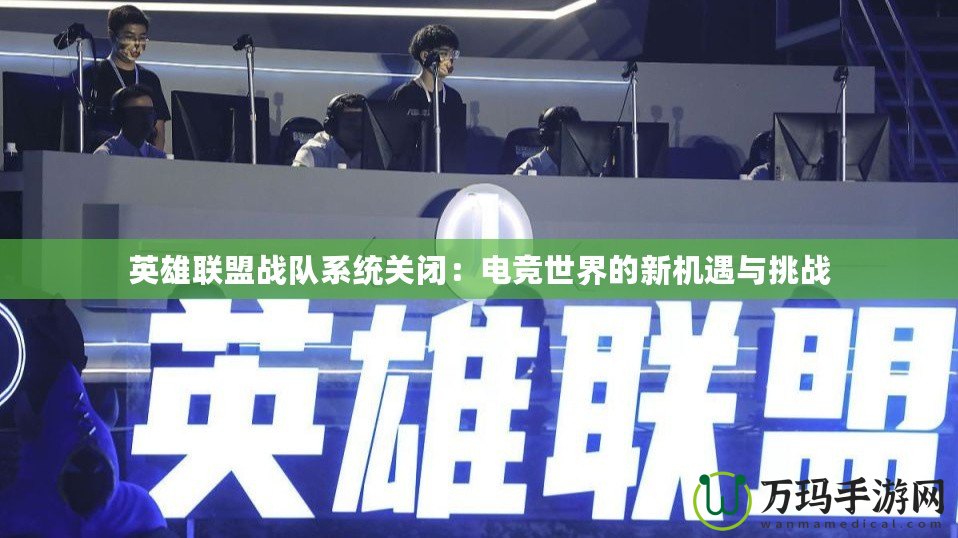 英雄聯(lián)盟戰(zhàn)隊(duì)系統(tǒng)關(guān)閉：電競(jìng)世界的新機(jī)遇與挑戰(zhàn)