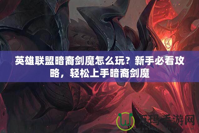 英雄聯盟暗裔劍魔怎么玩？新手必看攻略，輕松上手暗裔劍魔