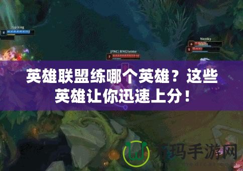 英雄聯(lián)盟練哪個(gè)英雄？這些英雄讓你迅速上分！