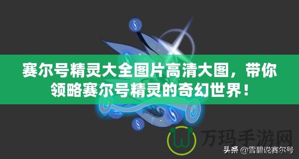 賽爾號精靈大全圖片高清大圖，帶你領略賽爾號精靈的奇幻世界！