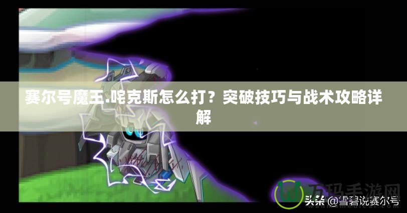 賽爾號魔王.咤克斯怎么打？突破技巧與戰(zhàn)術(shù)攻略詳解