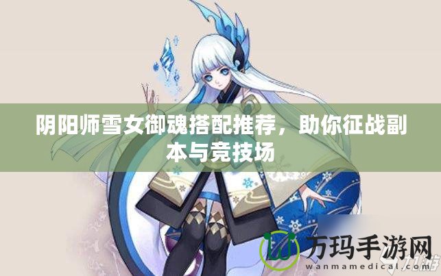 陰陽師雪女御魂搭配推薦，助你征戰副本與競技場