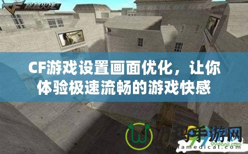 CF游戲設置畫面優化，讓你體驗極速流暢的游戲快感