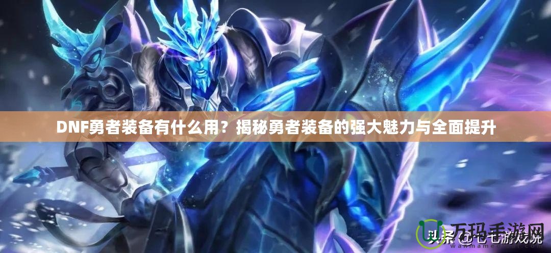DNF勇者裝備有什么用？揭秘勇者裝備的強大魅力與全面提升