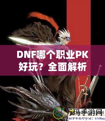 DNF哪個職業PK好玩？全面解析熱門職業PK體驗