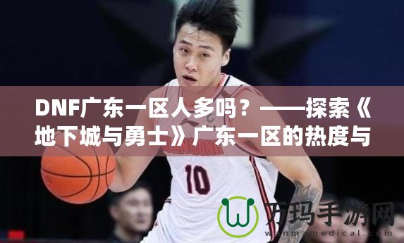 DNF廣東一區人多嗎？——探索《地下城與勇士》廣東一區的熱度與魅力