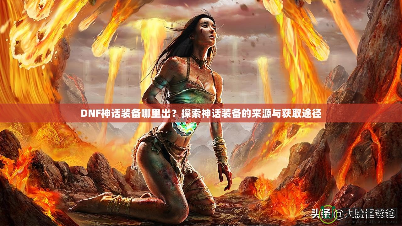 DNF神話裝備哪里出？探索神話裝備的來源與獲取途徑