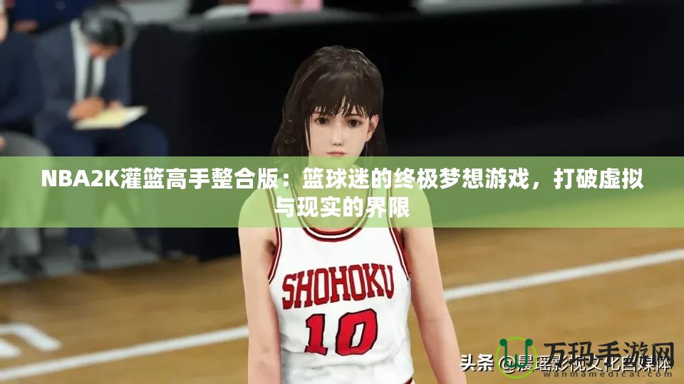 NBA2K灌籃高手整合版：籃球迷的終極夢想游戲，打破虛擬與現實的界限