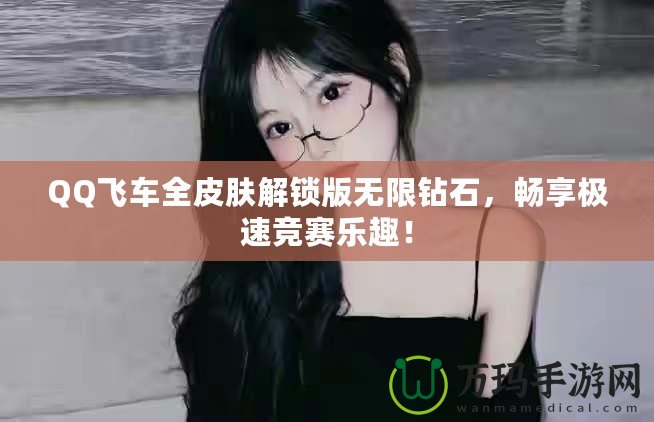 QQ飛車全皮膚解鎖版無限鉆石，暢享極速競賽樂趣！