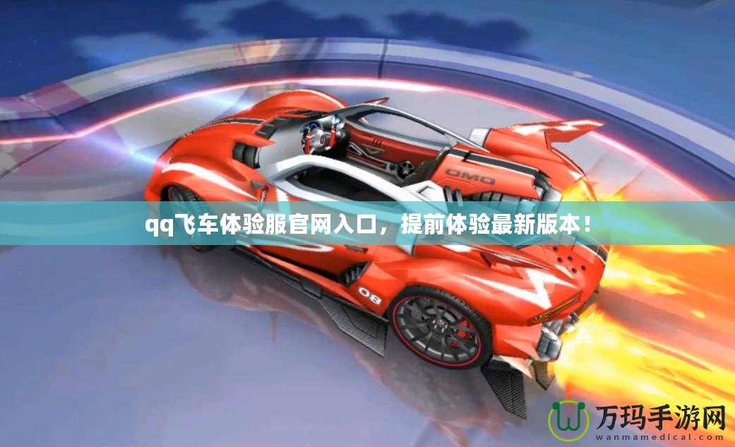 qq飛車體驗(yàn)服官網(wǎng)入口，提前體驗(yàn)最新版本！