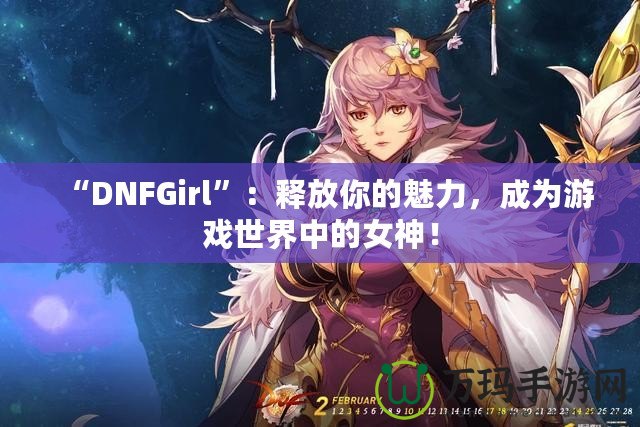 “DNFGirl”：釋放你的魅力，成為游戲世界中的女神！