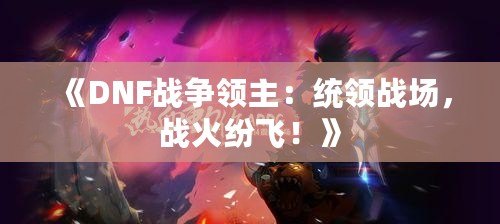 《DNF戰爭領主：統領戰場，戰火紛飛！》