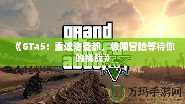 《GTa5：重返洛圣都，極限冒險等待你的挑戰》