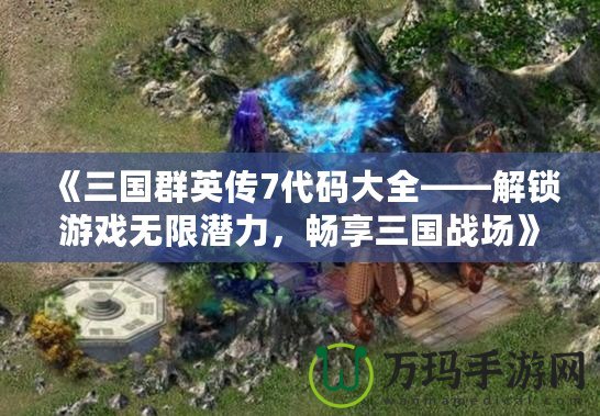 《三國群英傳7代碼大全——解鎖游戲無限潛力，暢享三國戰場》
