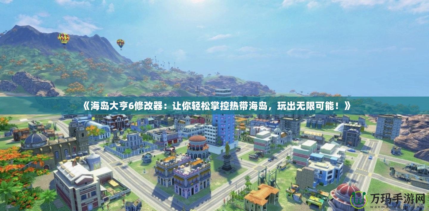 《海島大亨6修改器：讓你輕松掌控熱帶海島，玩出無限可能！》