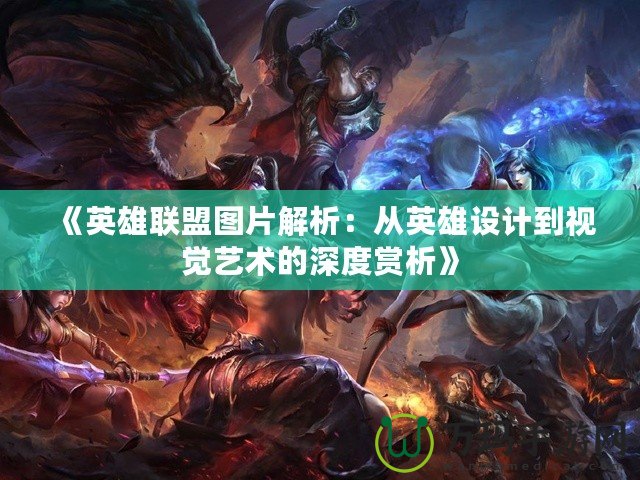 《英雄聯(lián)盟圖片解析：從英雄設(shè)計到視覺藝術(shù)的深度賞析》
