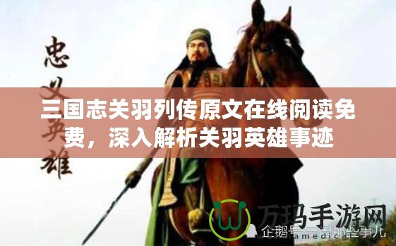 三國志關(guān)羽列傳原文在線閱讀免費，深入解析關(guān)羽英雄事跡