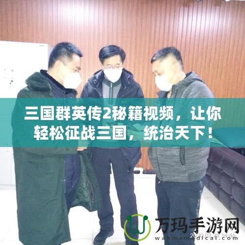 三國群英傳2秘籍視頻，讓你輕松征戰三國，統治天下！