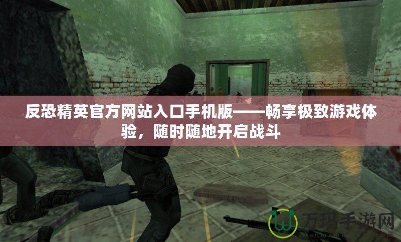 反恐精英官方網站入口手機版——暢享極致游戲體驗，隨時隨地開啟戰斗