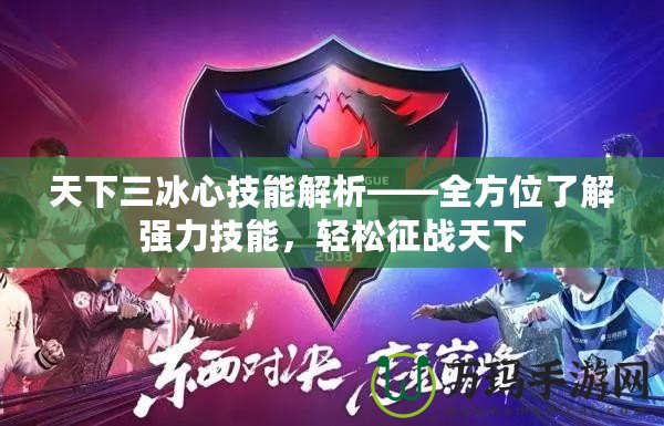 天下三冰心技能解析——全方位了解強力技能，輕松征戰天下