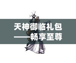 天神御臨禮包——暢享至尊福利，助你稱霸游戲世界！