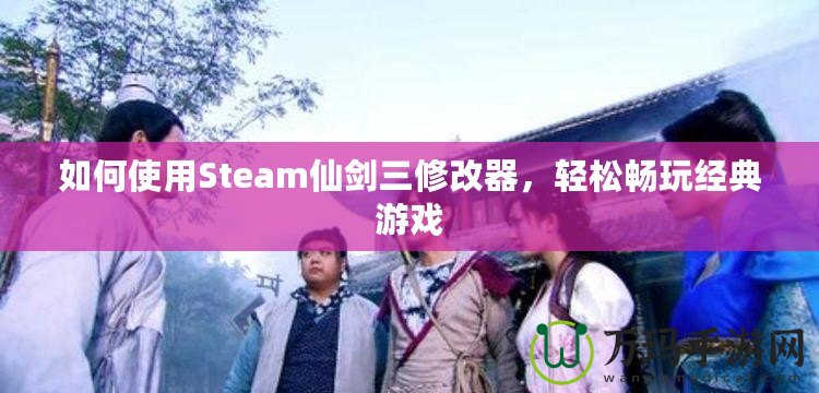 如何使用Steam仙劍三修改器，輕松暢玩經典游戲