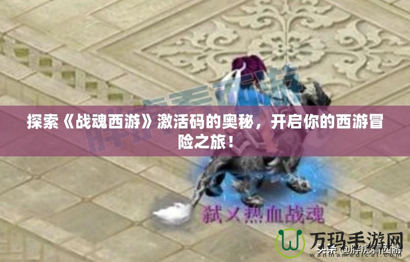 探索《戰魂西游》激活碼的奧秘，開啟你的西游冒險之旅！
