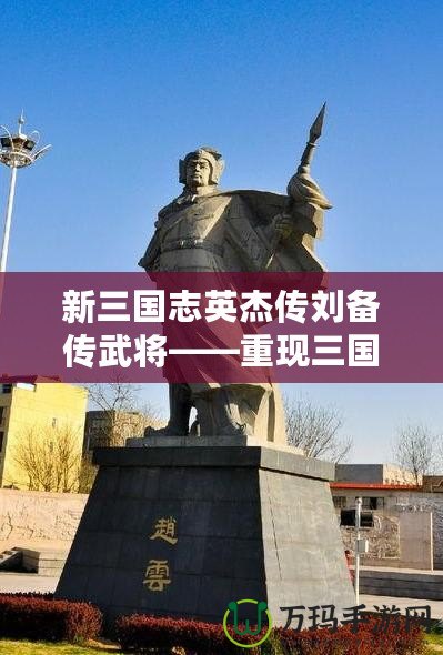 新三國(guó)志英杰傳劉備傳武將——重現(xiàn)三國(guó)英雄風(fēng)采，打造獨(dú)一無(wú)二的傳奇