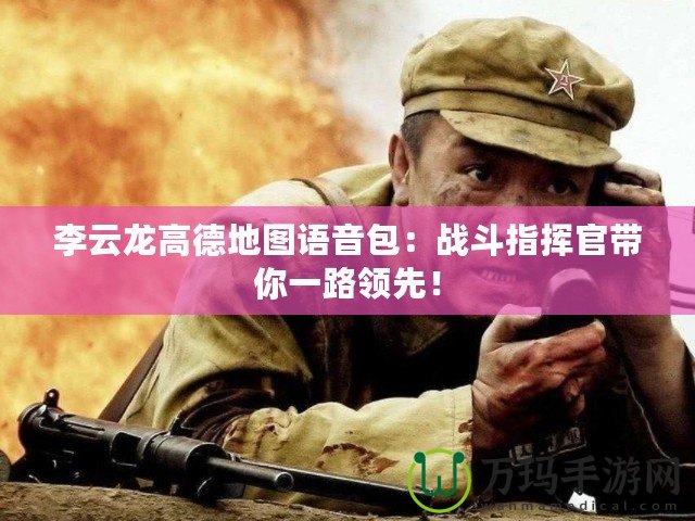 李云龍高德地圖語音包：戰(zhàn)斗指揮官帶你一路領(lǐng)先！