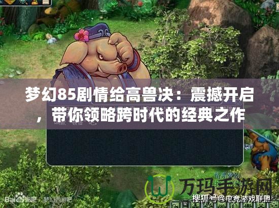 夢幻85劇情給高獸決：震撼開啟，帶你領略跨時代的經典之作